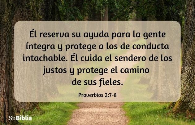 Él reserva su ayuda para la gente íntegra y protege a los de conducta intachable. Él cuida el sendero de los justos y protege el camino de sus fieles. (Proverbios 2:7-8)