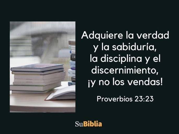 Adquiere la verdad y la sabiduría, la disciplina y el discernimiento, ¡y no los vendas! (Proverbios 23:23)