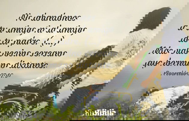 No abandones a tu amigo ni al amigo de tu padre. No vayas a la casa de tu hermano cuando tengas un problema. Más vale vecino cercano que hermano distante. (Proverbios 27:10)