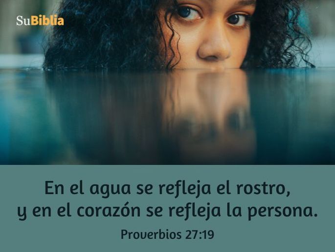 En el agua se refleja el rostro, y en el corazón se refleja la persona. (Proverbios 27:19)