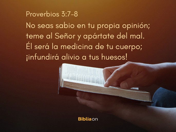 No seas sabio en tu propia opinión; teme al Señor y apártate del mal. Él será la medicina de tu cuerpo; ¡infundirá alivio a tus huesos! (Proverbios 3:7-8)