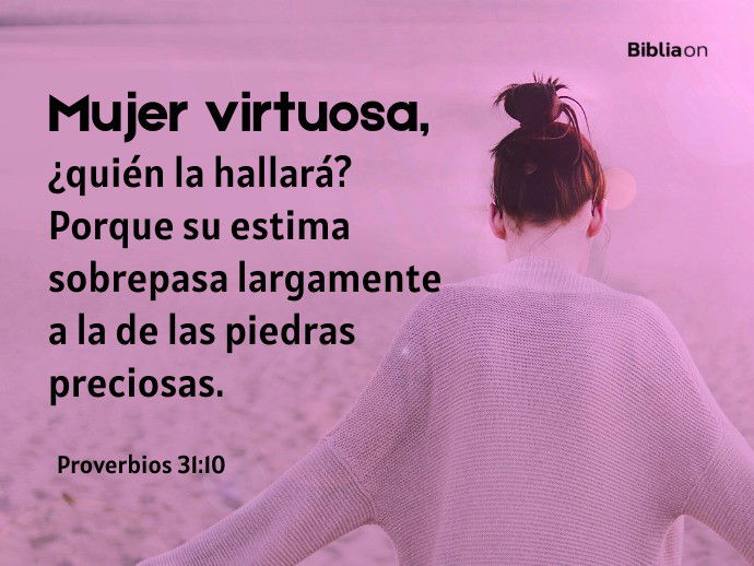 Mujer virtuosa, ¿quién la hallará? Porque su estima sobrepasa largamente a la de las piedras preciosas. (Proverbios 31:10)