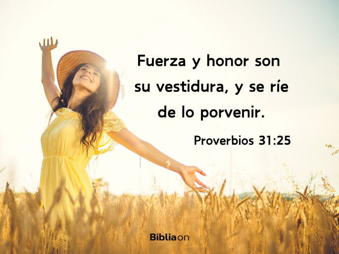 Fuerza y honor son su vestidura, y se ríe de lo porvenir. (Proverbios 31:25)