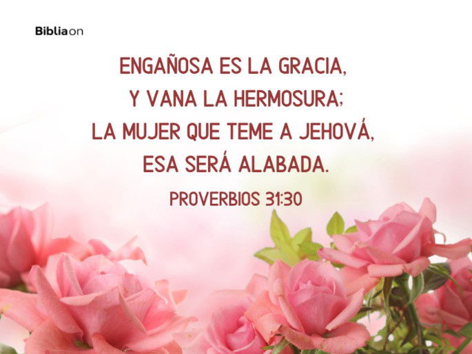 Engañosa es la gracia, y vana la hermosura; La mujer que teme a Jehová, esa será alabada. (Proverbios 31:30)