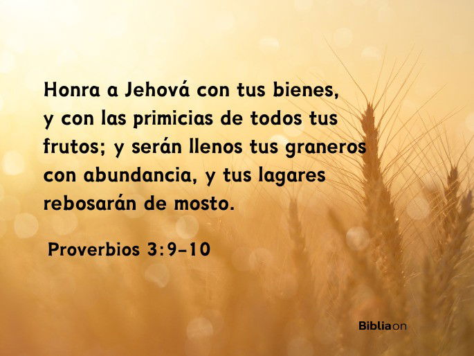 Honra a Jehová con tus bienes, Y con las primicias de todos tus frutos; Y serán llenos tus graneros con abundancia, Y tus lagares rebosarán de mosto. (Proverbios 3:9-10)