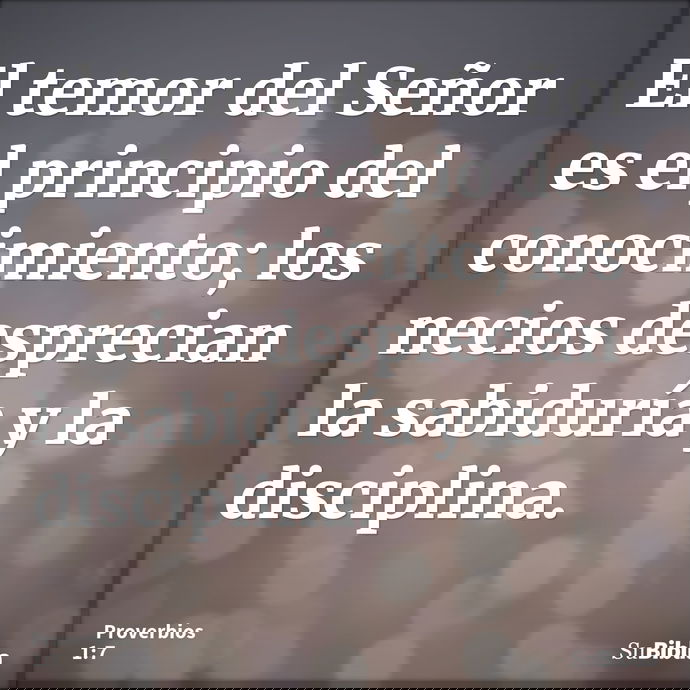 El temor del Señor es el principio del conocimiento; los necios desprecian la sabiduría y la disciplina. --- Proverbios 1:7