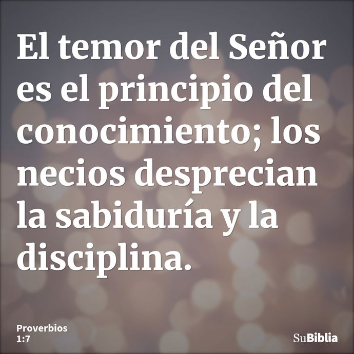 El temor del Señor es el principio del conocimiento; los necios desprecian la sabiduría y la disciplina. --- Proverbios 1:7