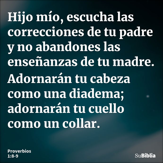 Hijo mío, escucha las correcciones de tu padre y no abandones las enseñanzas de tu madre. Adornarán tu cabeza como una diadema; adornarán tu cuello como un coll... --- Proverbios 1:8