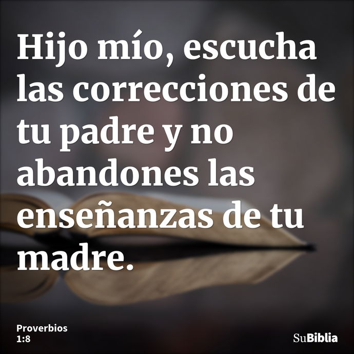 Hijo mío, escucha las correcciones de tu padre y no abandones las enseñanzas de tu madre. --- Proverbios 1:8