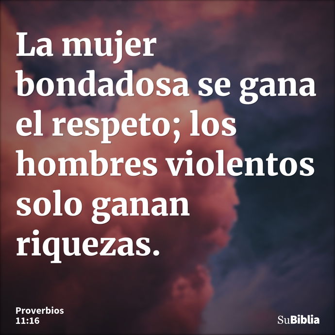 La mujer bondadosa se gana el respeto; los hombres violentos solo ganan riquezas. --- Proverbios 11:16