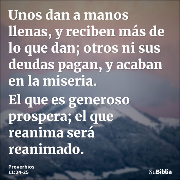 Unos dan a manos llenas, y reciben más de lo que dan; otros ni sus deudas pagan, y acaban en la miseria. El que es generoso prospera; el que reanima será reanim... --- Proverbios 11:24