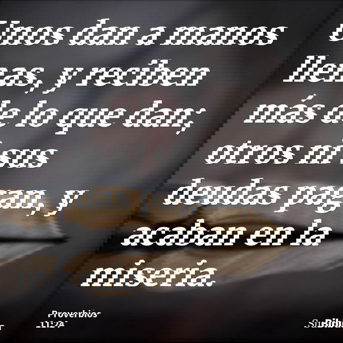Unos dan a manos llenas, y reciben más de lo que dan; otros ni sus deudas pagan, y acaban en la miseria. --- Proverbios 11:24