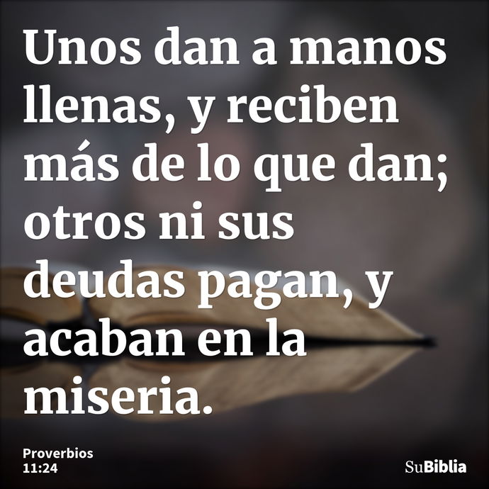 Unos dan a manos llenas, y reciben más de lo que dan; otros ni sus deudas pagan, y acaban en la miseria. --- Proverbios 11:24