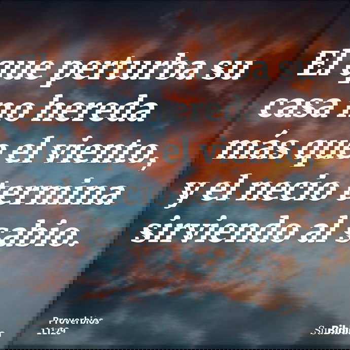 El que perturba su casa no hereda más que el viento, y el necio termina sirviendo al sabio. --- Proverbios 11:29