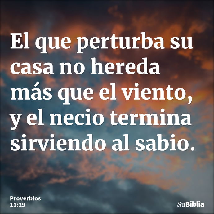 El que perturba su casa no hereda más que el viento, y el necio termina sirviendo al sabio. --- Proverbios 11:29