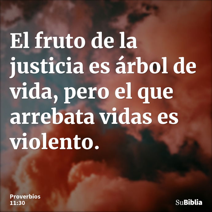 El fruto de la justicia es árbol de vida, pero el que arrebata vidas es violento. --- Proverbios 11:30