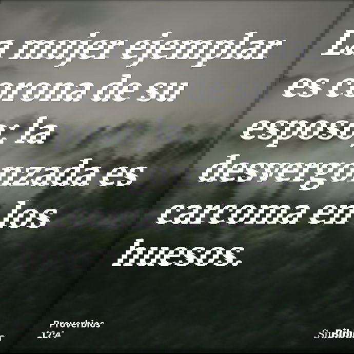 La mujer ejemplar es corona de su esposo; la desvergonzada es carcoma en los huesos. --- Proverbios 12:4