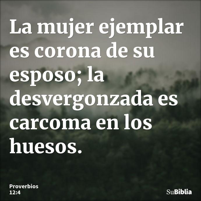 La mujer ejemplar es corona de su esposo; la desvergonzada es carcoma en los huesos. --- Proverbios 12:4