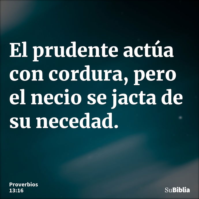 El prudente actúa con cordura, pero el necio se jacta de su necedad. --- Proverbios 13:16