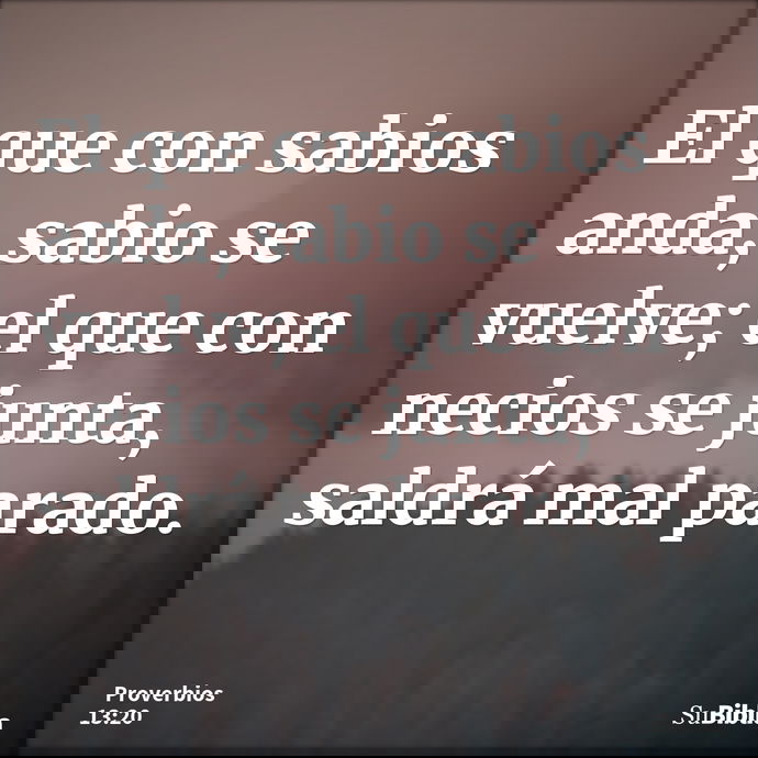 El que con sabios anda, sabio se vuelve; el que con necios se junta, saldrá mal parado. --- Proverbios 13:20