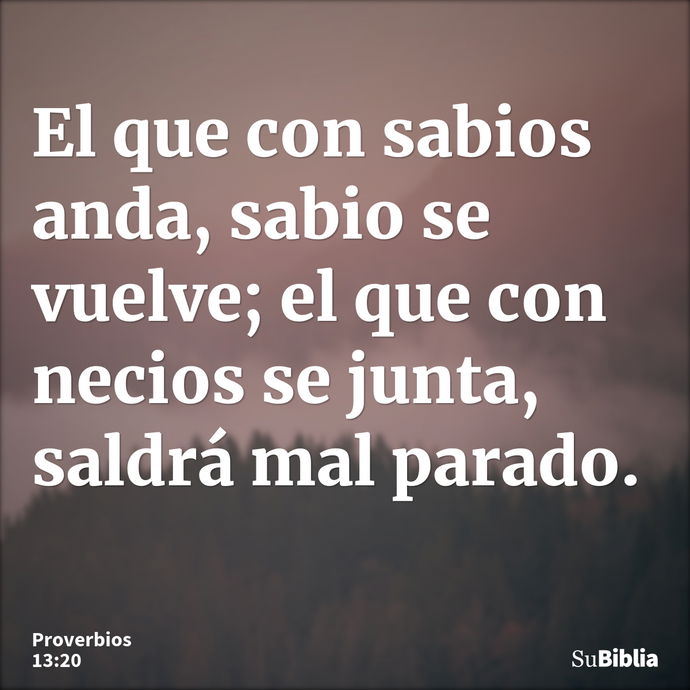 El que con sabios anda, sabio se vuelve; el que con necios se junta, saldrá mal parado. --- Proverbios 13:20