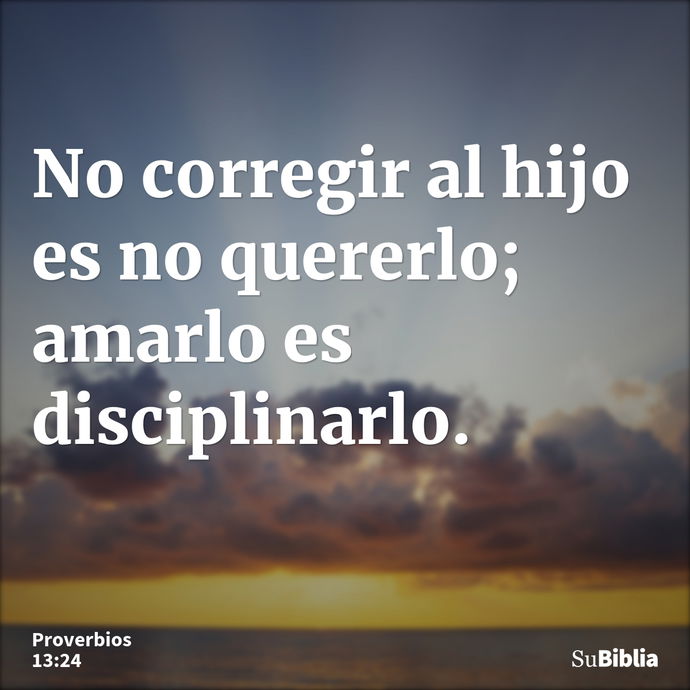 No corregir al hijo es no quererlo; amarlo es disciplinarlo. --- Proverbios 13:24