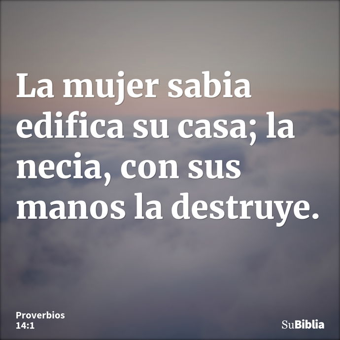 La mujer sabia edifica su casa; la necia, con sus manos la destruye. --- Proverbios 14:1