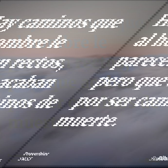 Hay caminos que al hombre le parecen rectos, pero que acaban por ser caminos de muerte. --- Proverbios 14:12