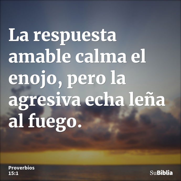 La respuesta amable calma el enojo, pero la agresiva echa leña al fuego. --- Proverbios 15:1