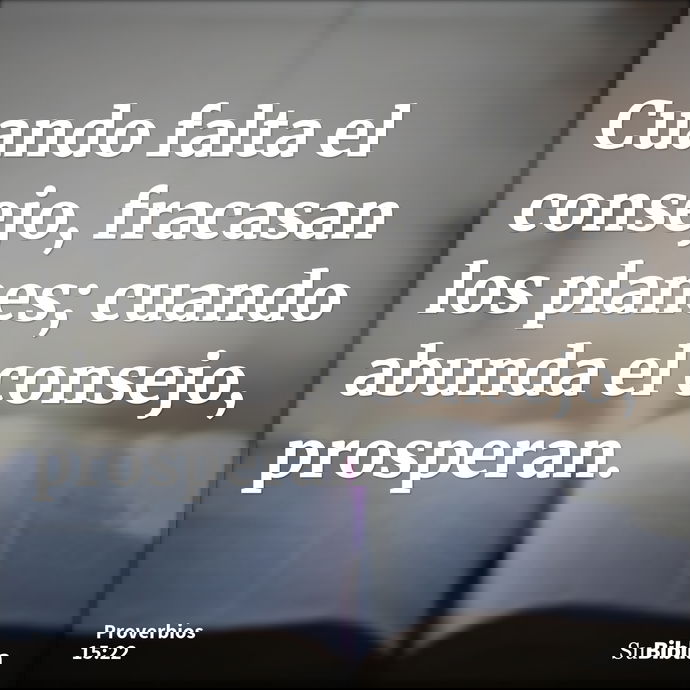 Cuando falta el consejo, fracasan los planes; cuando abunda el consejo, prosperan. --- Proverbios 15:22