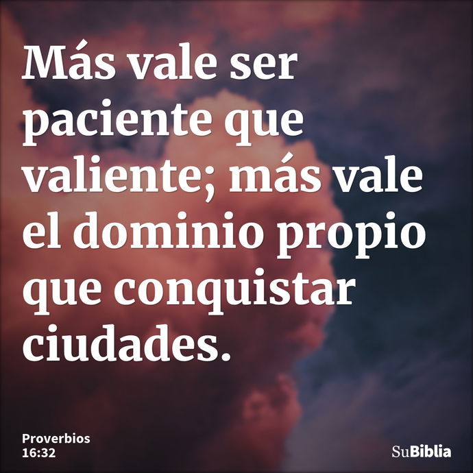 Más vale ser paciente que valiente; más vale el dominio propio que conquistar ciudades. --- Proverbios 16:32