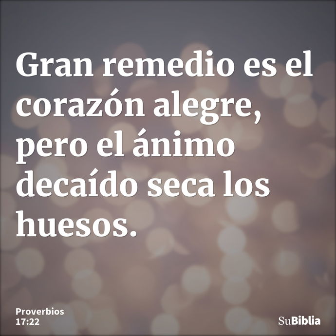 Gran remedio es el corazón alegre, pero el ánimo decaído seca los huesos. --- Proverbios 17:22