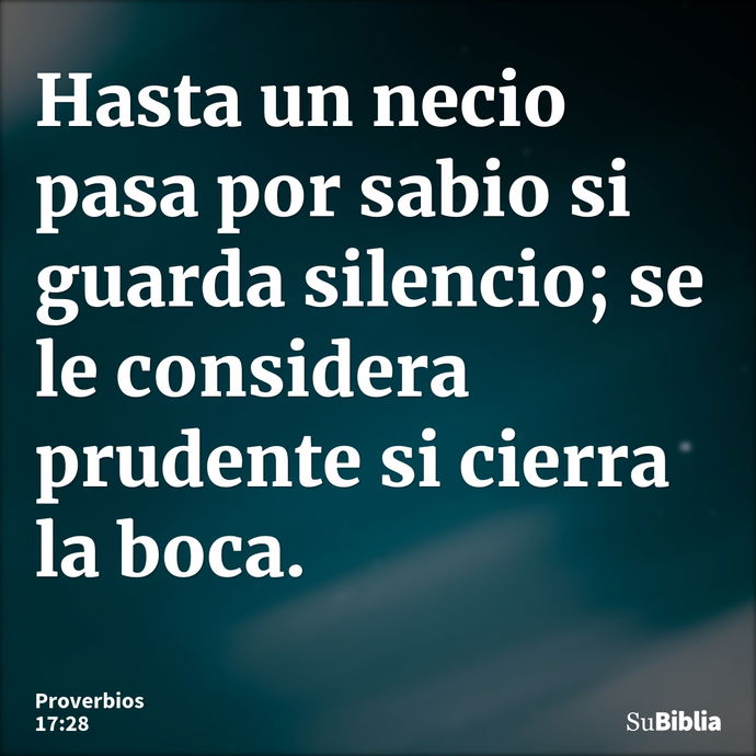 Hasta un necio pasa por sabio si guarda silencio; se le considera prudente si cierra la boca. --- Proverbios 17:28