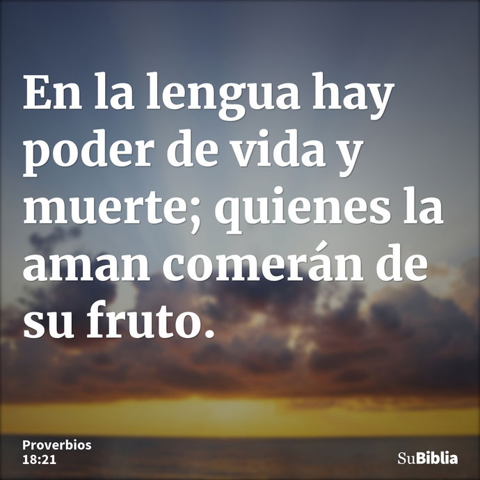 En la lengua hay poder de vida y muerte; quienes la aman comerán de su fruto. --- Proverbios 18:21