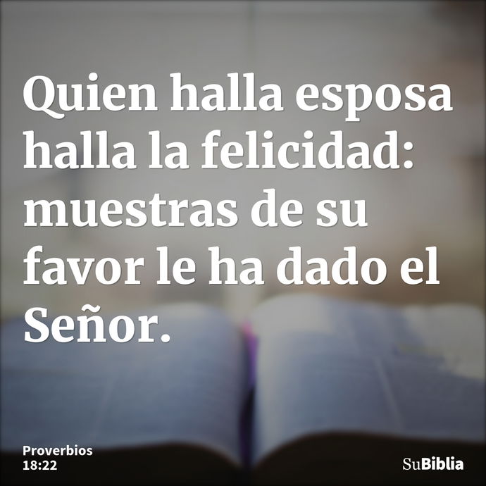 Quien halla esposa halla la felicidad: muestras de su favor le ha dado el Señor. --- Proverbios 18:22