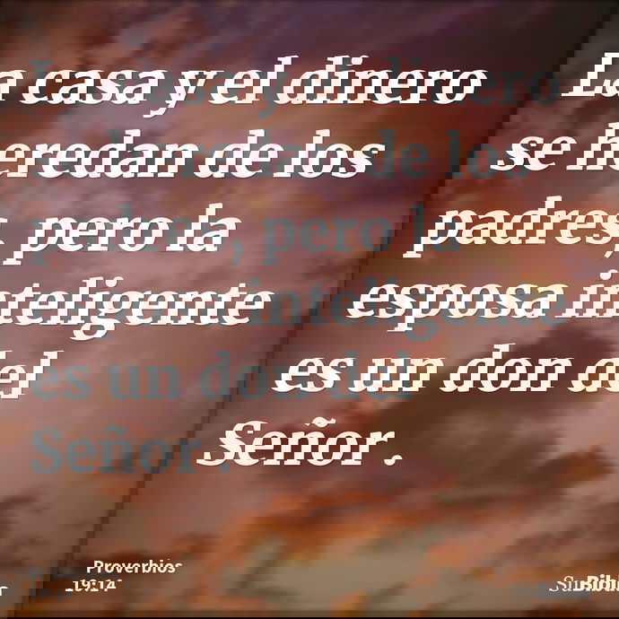 La casa y el dinero se heredan de los padres, pero la esposa inteligente es un don del Señor . --- Proverbios 19:14