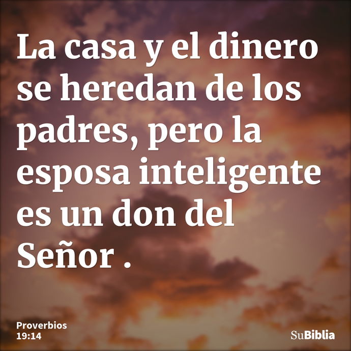 La casa y el dinero se heredan de los padres, pero la esposa inteligente es un don del Señor . --- Proverbios 19:14