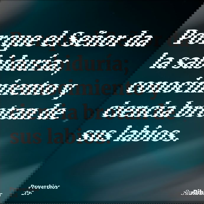 Porque el Señor da la sabiduría; conocimiento y ciencia brotan de sus labios. --- Proverbios 2:6
