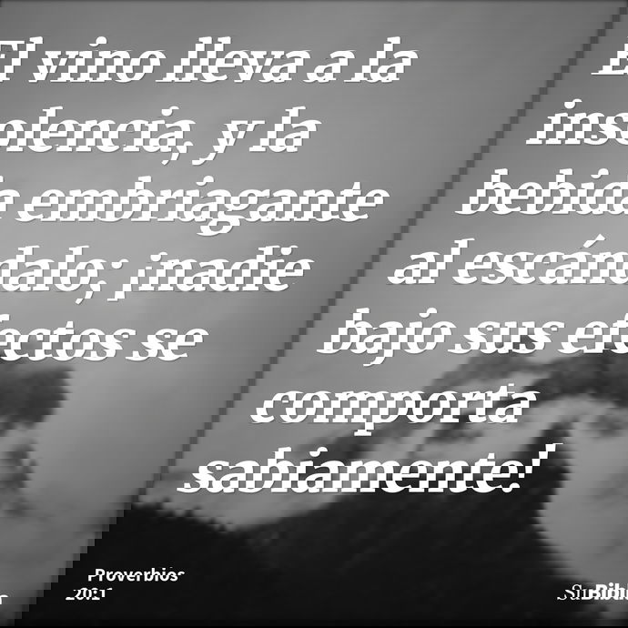 El vino lleva a la insolencia, y la bebida embriagante al escándalo; ¡nadie bajo sus efectos se comporta sabiamente! --- Proverbios 20:1