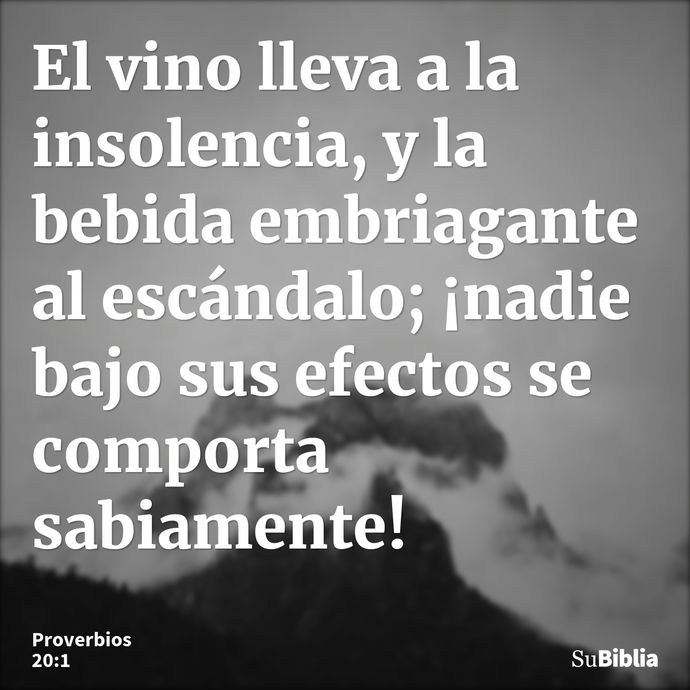 El vino lleva a la insolencia, y la bebida embriagante al escándalo; ¡nadie bajo sus efectos se comporta sabiamente! --- Proverbios 20:1