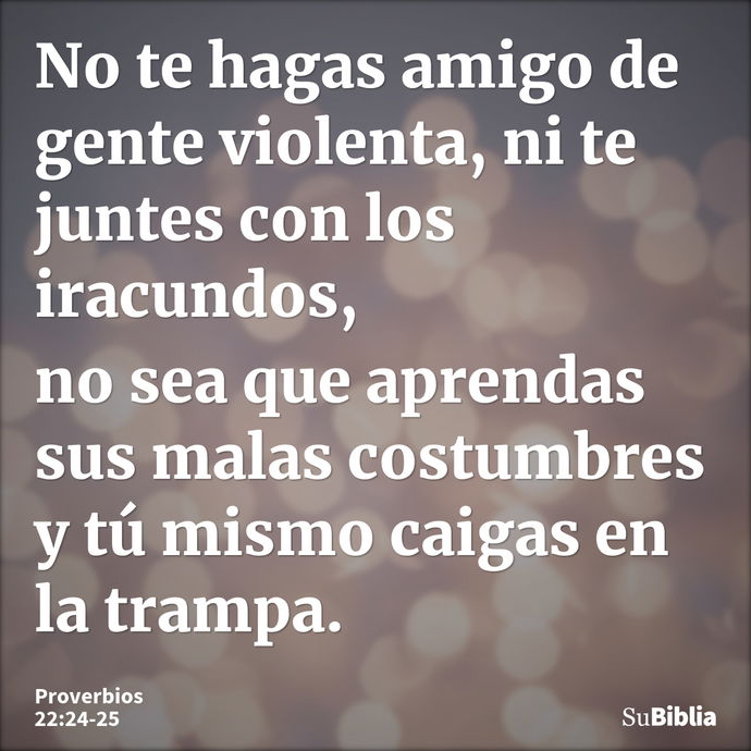 No te hagas amigo de gente violenta, ni te juntes con los iracundos, no sea que aprendas sus malas costumbres y tú mismo caigas en la trampa. --- Proverbios 22:24