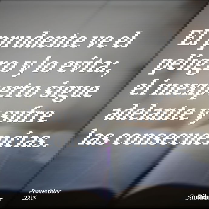 El prudente ve el peligro y lo evita; el inexperto sigue adelante y sufre las consecuencias. --- Proverbios 22:3