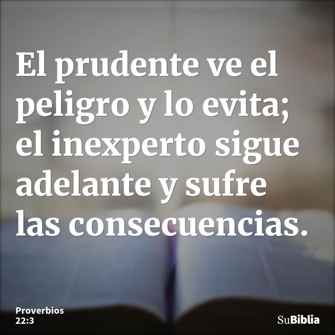 El prudente ve el peligro y lo evita; el inexperto sigue adelante y sufre las consecuencias. --- Proverbios 22:3