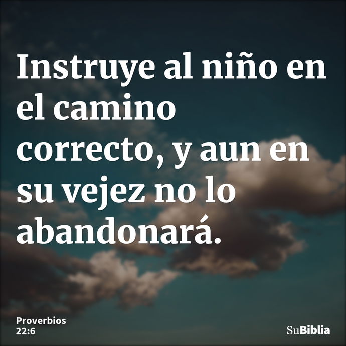 Instruye al niño en el camino correcto, y aun en su vejez no lo abandonará. --- Proverbios 22:6