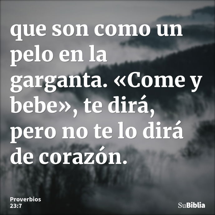 que son como un pelo en la garganta. «Come y bebe», te dirá, pero no te lo dirá de corazón. --- Proverbios 23:7