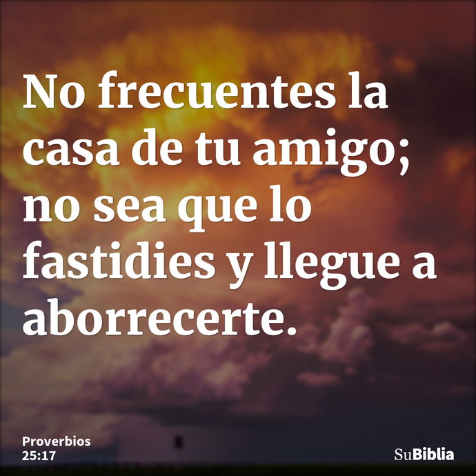 No frecuentes la casa de tu amigo; no sea que lo fastidies y llegue a aborrecerte. --- Proverbios 25:17