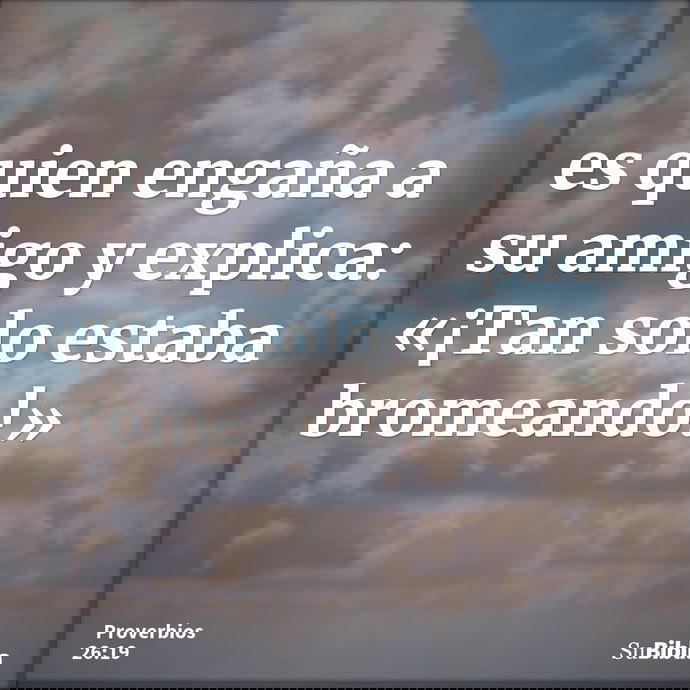 es quien engaña a su amigo y explica: «¡Tan solo estaba bromeando!» --- Proverbios 26:19