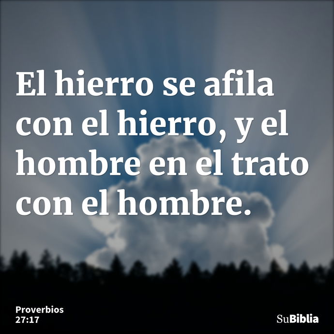 El hierro se afila con el hierro, y el hombre en el trato con el hombre. --- Proverbios 27:17