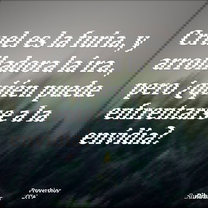 Cruel es la furia, y arrolladora la ira, pero ¿quién puede enfrentarse a la envidia? --- Proverbios 27:4
