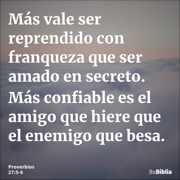 Más vale ser reprendido con franqueza que ser amado en secreto. Más confiable es el amigo que hiere que el enemigo que besa. --- Proverbios 27:5